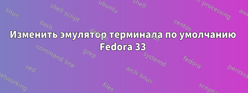 Изменить эмулятор терминала по умолчанию Fedora 33