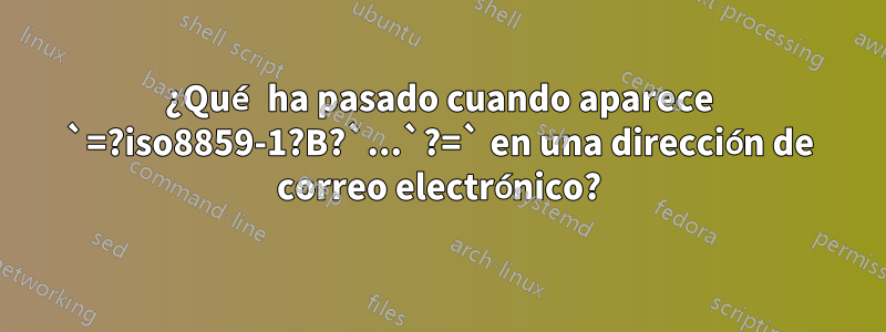 ¿Qué ha pasado cuando aparece `=?iso8859-1?B?`...`?=` en una dirección de correo electrónico?