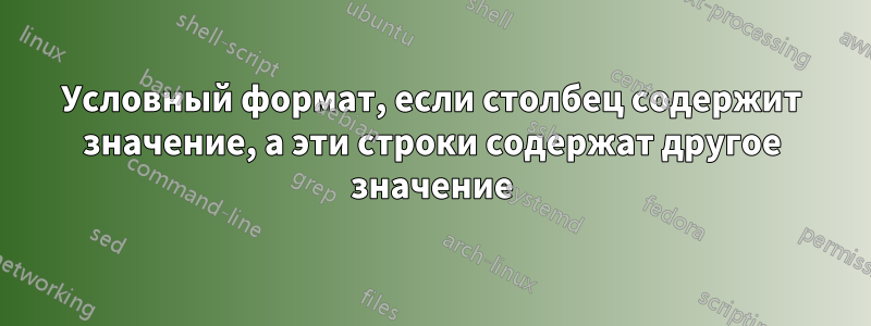 Условный формат, если столбец содержит значение, а эти строки содержат другое значение