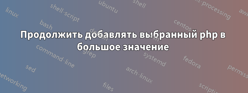 Продолжить добавлять выбранный php в большое значение