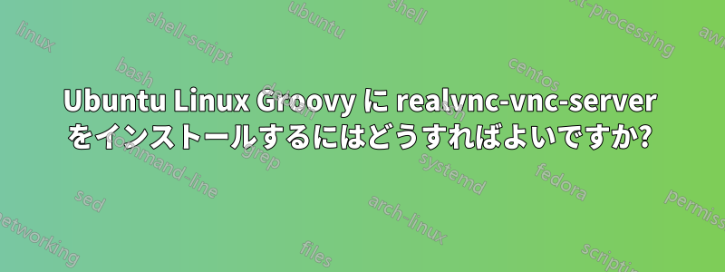 Ubuntu Linux Groovy に realvnc-vnc-server をインストールするにはどうすればよいですか?