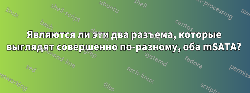 Являются ли эти два разъема, которые выглядят совершенно по-разному, оба mSATA?