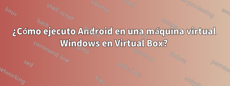 ¿Cómo ejecuto Android en una máquina virtual Windows en Virtual Box?