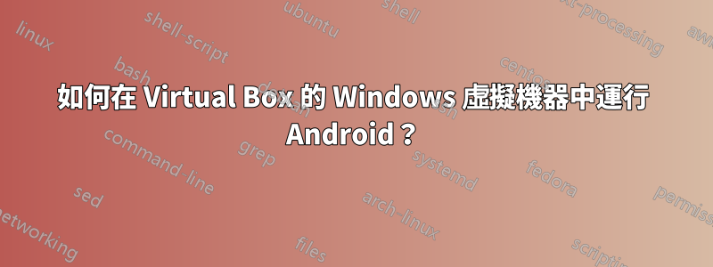 如何在 Virtual Box 的 Windows 虛擬機器中運行 Android？