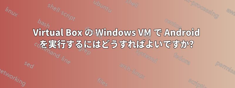 Virtual Box の Windows VM で Android を実行するにはどうすればよいですか?