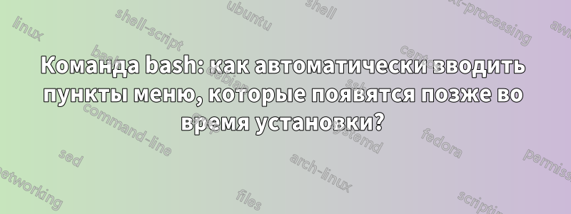 Команда bash: как автоматически вводить пункты меню, которые появятся позже во время установки?