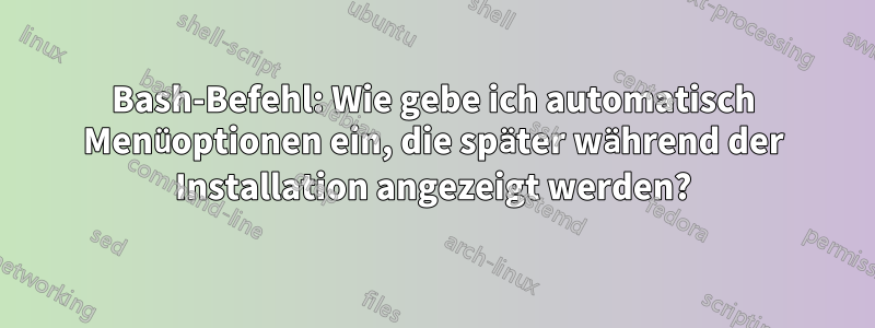 Bash-Befehl: Wie gebe ich automatisch Menüoptionen ein, die später während der Installation angezeigt werden?