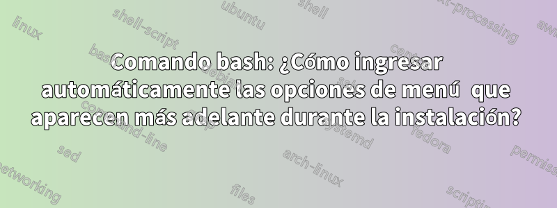 Comando bash: ¿Cómo ingresar automáticamente las opciones de menú que aparecen más adelante durante la instalación?