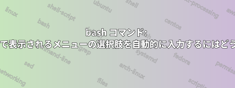 bash コマンド: インストール中に後で表示されるメニューの選択肢を自動的に入力するにはどうすればよいですか?