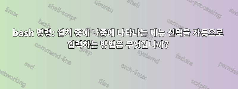 bash 명령: 설치 중에 나중에 나타나는 메뉴 선택을 자동으로 입력하는 방법은 무엇입니까?