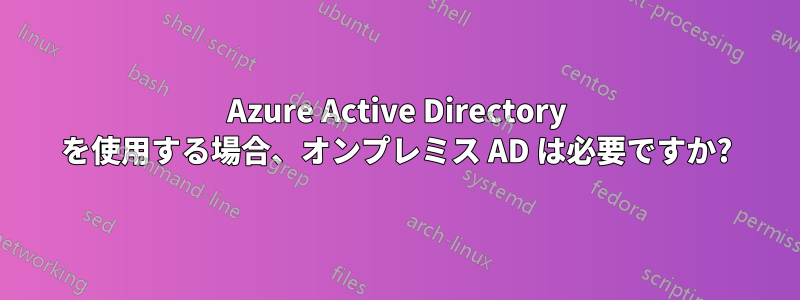 Azure Active Directory を使用する場合、オンプレミス AD は必要ですか?