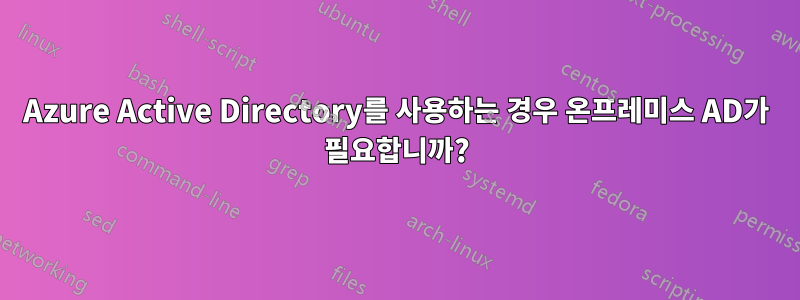 Azure Active Directory를 사용하는 경우 온프레미스 AD가 필요합니까?