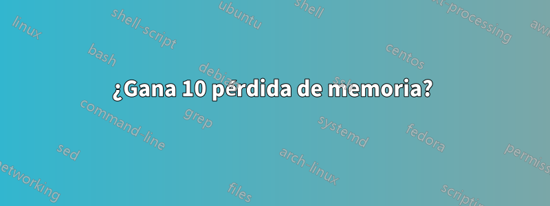 ¿Gana 10 pérdida de memoria?