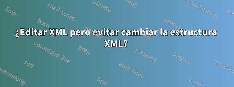 ¿Editar XML pero evitar cambiar la estructura XML?