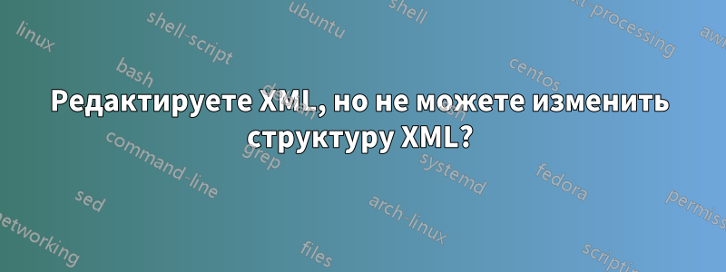 Редактируете XML, но не можете изменить структуру XML?