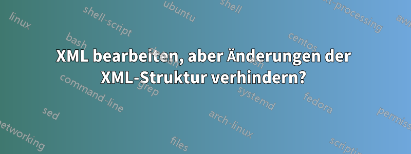 XML bearbeiten, aber Änderungen der XML-Struktur verhindern?