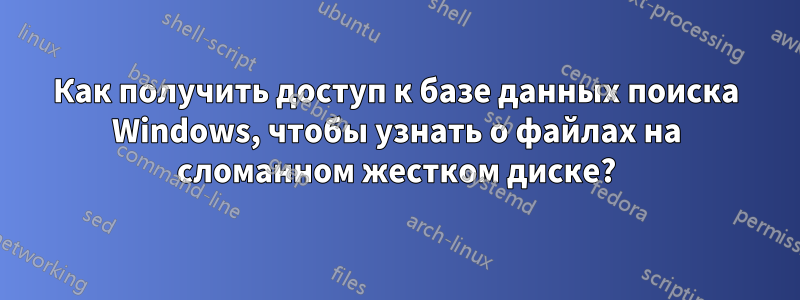 Как получить доступ к базе данных поиска Windows, чтобы узнать о файлах на сломанном жестком диске?