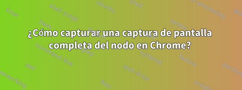 ¿Cómo capturar una captura de pantalla completa del nodo en Chrome?