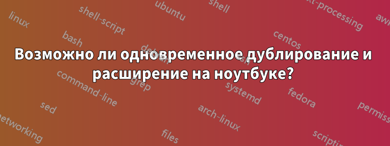 Возможно ли одновременное дублирование и расширение на ноутбуке?