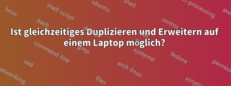 Ist gleichzeitiges Duplizieren und Erweitern auf einem Laptop möglich?