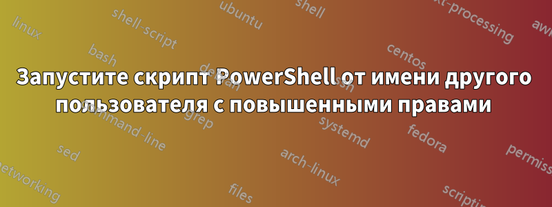 Запустите скрипт PowerShell от имени другого пользователя с повышенными правами