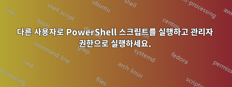 다른 사용자로 PowerShell 스크립트를 실행하고 관리자 권한으로 실행하세요.