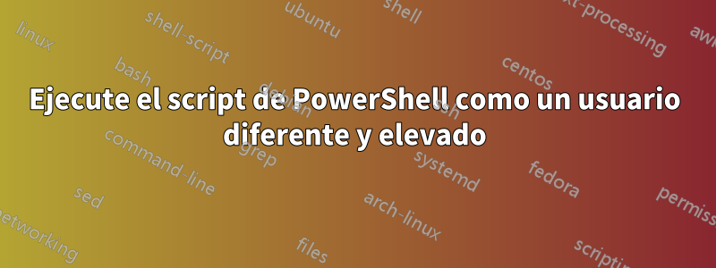 Ejecute el script de PowerShell como un usuario diferente y elevado