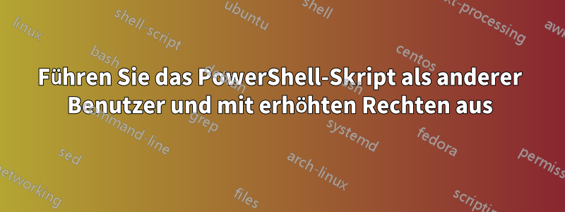 Führen Sie das PowerShell-Skript als anderer Benutzer und mit erhöhten Rechten aus