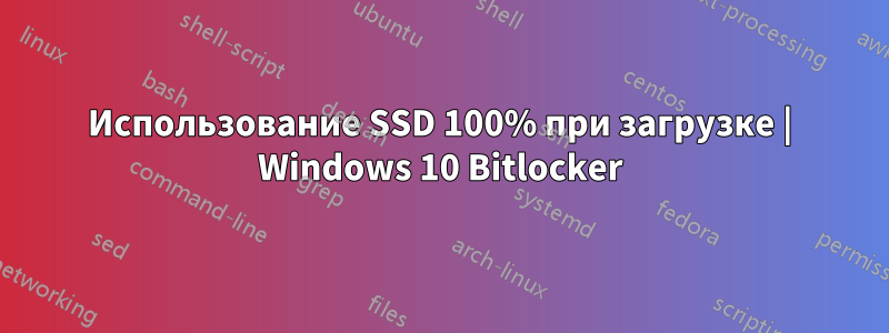 Использование SSD 100% при загрузке | Windows 10 Bitlocker