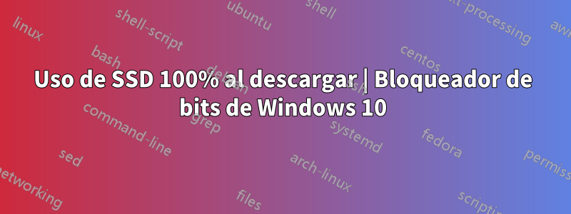 Uso de SSD 100% al descargar | Bloqueador de bits de Windows 10