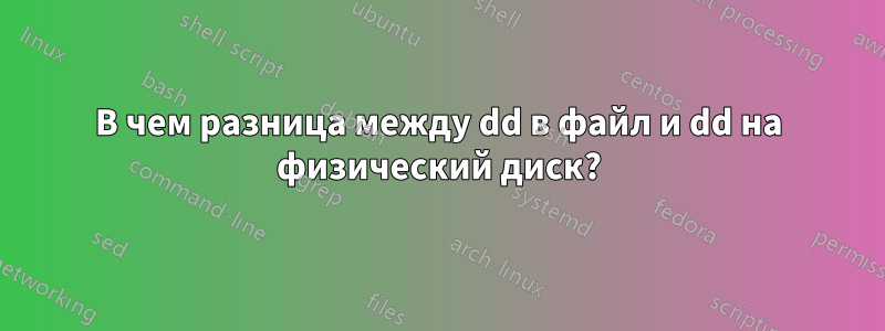 В чем разница между dd в файл и dd на физический диск?