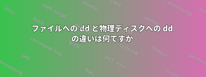 ファイルへの dd と物理ディスクへの dd の違いは何ですか