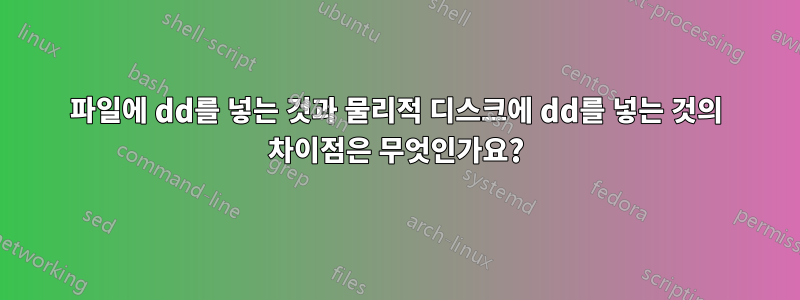 파일에 dd를 넣는 것과 물리적 디스크에 dd를 넣는 것의 차이점은 무엇인가요?