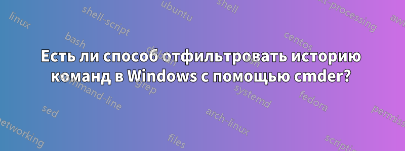 Есть ли способ отфильтровать историю команд в Windows с помощью cmder?