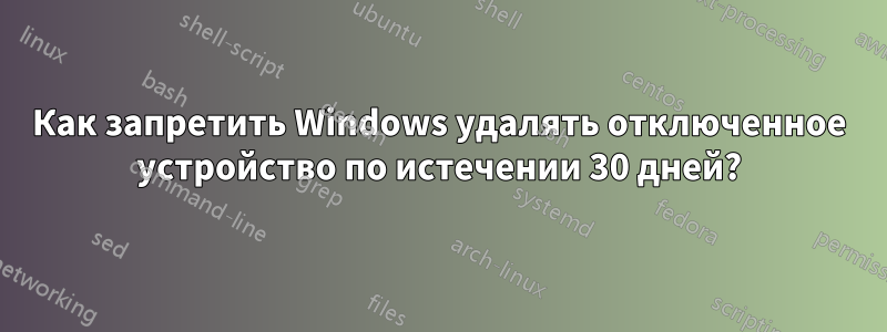 Как запретить Windows удалять отключенное устройство по истечении 30 дней?