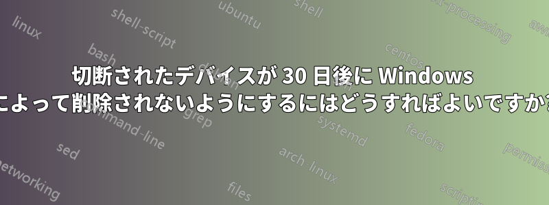 切断されたデバイスが 30 日後に Windows によって削除されないようにするにはどうすればよいですか?