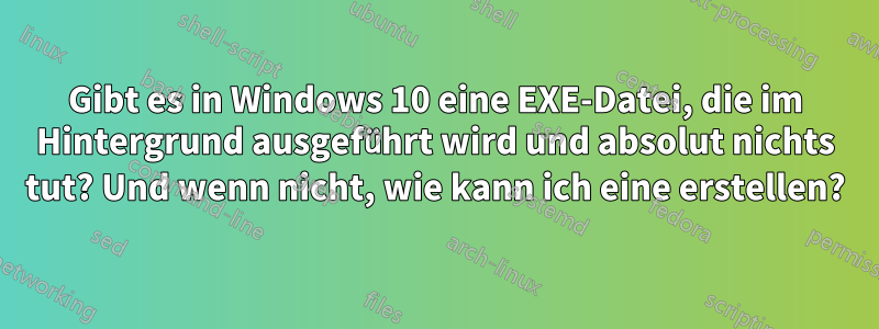 Gibt es in Windows 10 eine EXE-Datei, die im Hintergrund ausgeführt wird und absolut nichts tut? Und wenn nicht, wie kann ich eine erstellen?