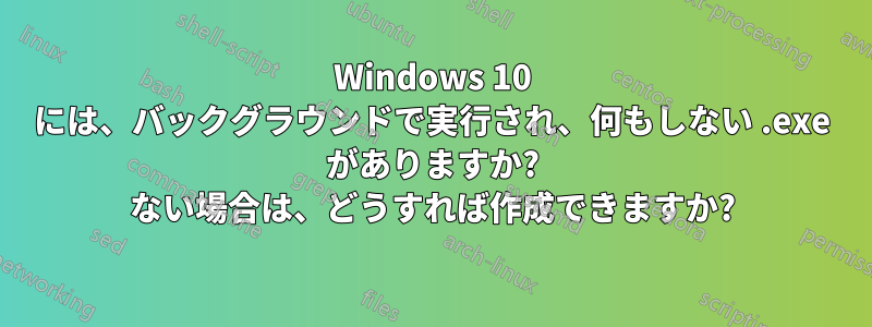 Windows 10 には、バックグラウンドで実行され、何もしない .exe がありますか? ない場合は、どうすれば作成できますか?