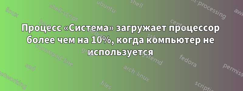 Процесс «Система» загружает процессор более чем на 10%, когда компьютер не используется