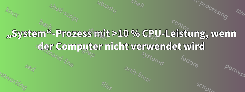 „System“-Prozess mit >10 % CPU-Leistung, wenn der Computer nicht verwendet wird