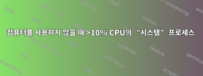 컴퓨터를 사용하지 않을 때 >10% CPU의 "시스템" 프로세스