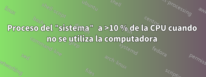 Proceso del "sistema" a >10 % de la CPU cuando no se utiliza la computadora