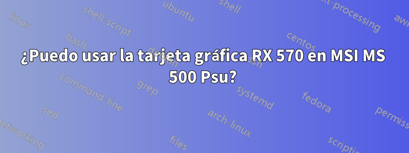 ¿Puedo usar la tarjeta gráfica RX 570 en MSI MS 500 Psu?