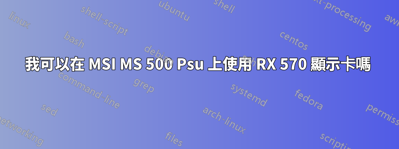 我可以在 MSI MS 500 Psu 上使用 RX 570 顯示卡嗎