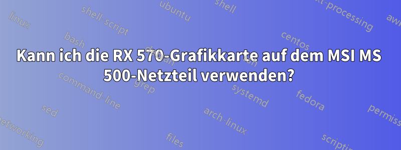 Kann ich die RX 570-Grafikkarte auf dem MSI MS 500-Netzteil verwenden?