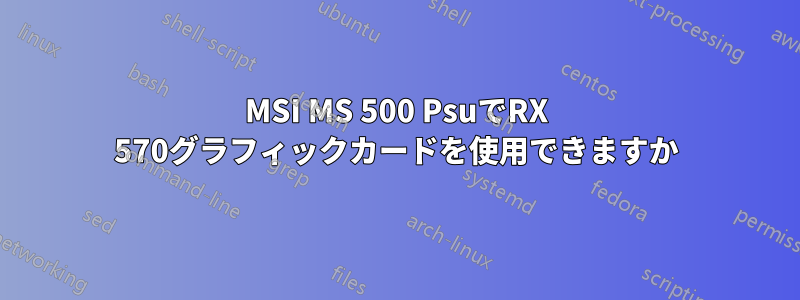 MSI MS 500 PsuでRX 570グラフィックカードを使用できますか