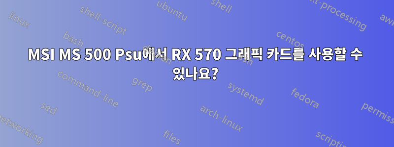 MSI MS 500 Psu에서 RX 570 그래픽 카드를 사용할 수 있나요?