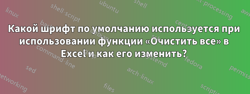 Какой шрифт по умолчанию используется при использовании функции «Очистить все» в Excel и как его изменить?