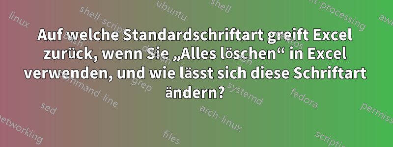 Auf welche Standardschriftart greift Excel zurück, wenn Sie „Alles löschen“ in Excel verwenden, und wie lässt sich diese Schriftart ändern?