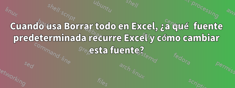 Cuando usa Borrar todo en Excel, ¿a qué fuente predeterminada recurre Excel y cómo cambiar esta fuente?